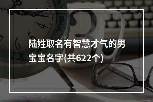 陆姓取名有智慧才气的男宝宝名字(共622个)
