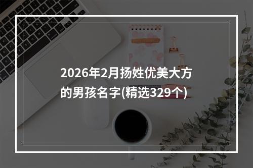 2026年2月扬姓优美大方的男孩名字(精选329个)