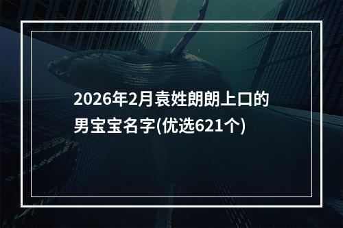 2026年2月袁姓朗朗上口的男宝宝名字(优选621个)