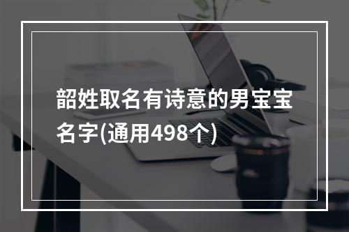 韶姓取名有诗意的男宝宝名字(通用498个)