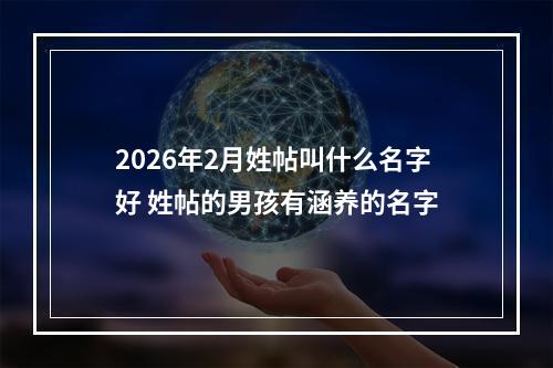 2026年2月姓帖叫什么名字好 姓帖的男孩有涵养的名字