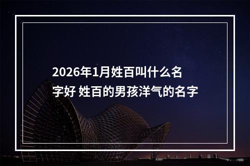 2026年1月姓百叫什么名字好 姓百的男孩洋气的名字