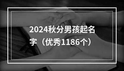 2024秋分男孩起名字（优秀1186个）