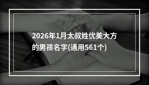 2026年1月太叔姓优美大方的男孩名字(通用561个)
