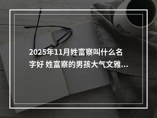 2025年11月姓富察叫什么名字好 姓富察的男孩大气文雅的名字