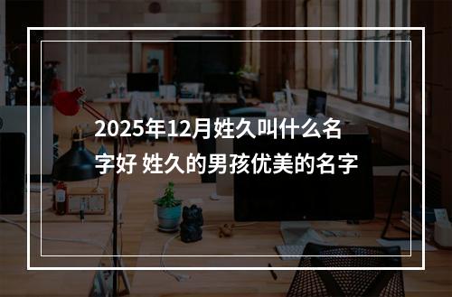 2025年12月姓久叫什么名字好 姓久的男孩优美的名字
