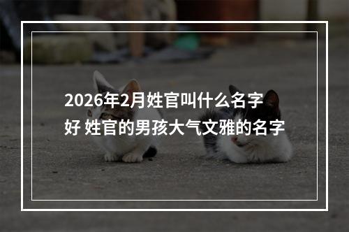 2026年2月姓官叫什么名字好 姓官的男孩大气文雅的名字
