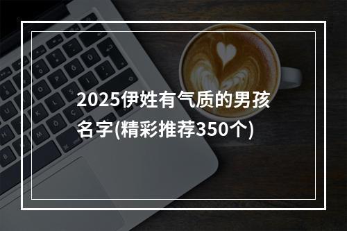 2025伊姓有气质的男孩名字(精彩推荐350个)