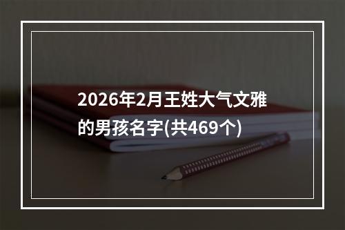 2026年2月王姓大气文雅的男孩名字(共469个)