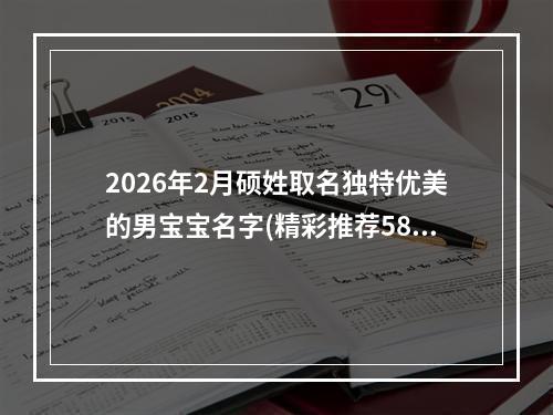 2026年2月硕姓取名独特优美的男宝宝名字(精彩推荐586个)