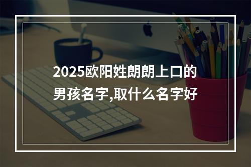 2025欧阳姓朗朗上口的男孩名字,取什么名字好