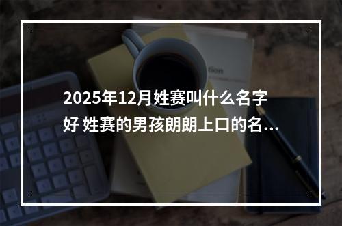 2025年12月姓赛叫什么名字好 姓赛的男孩朗朗上口的名字