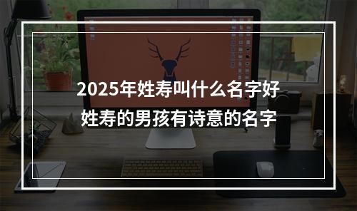 2025年姓寿叫什么名字好 姓寿的男孩有诗意的名字