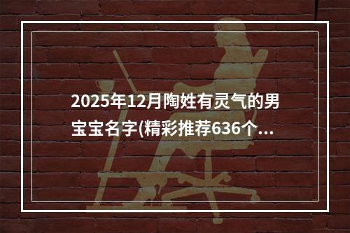 2025年12月陶姓有灵气的男宝宝名字(精彩推荐636个)
