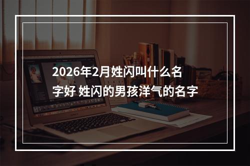 2026年2月姓闪叫什么名字好 姓闪的男孩洋气的名字