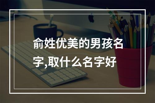 俞姓优美的男孩名字,取什么名字好