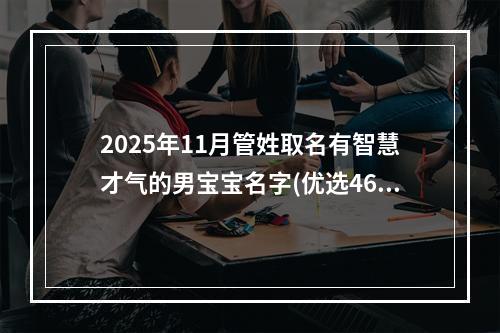 2025年11月管姓取名有智慧才气的男宝宝名字(优选461个)