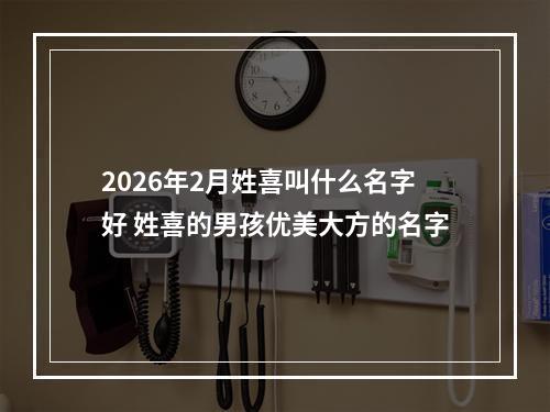 2026年2月姓喜叫什么名字好 姓喜的男孩优美大方的名字
