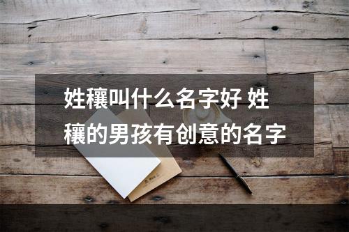 姓穰叫什么名字好 姓穰的男孩有创意的名字