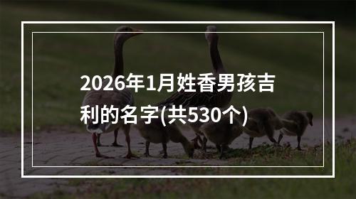 2026年1月姓香男孩吉利的名字(共530个)