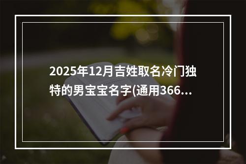 2025年12月吉姓取名冷门独特的男宝宝名字(通用366个)