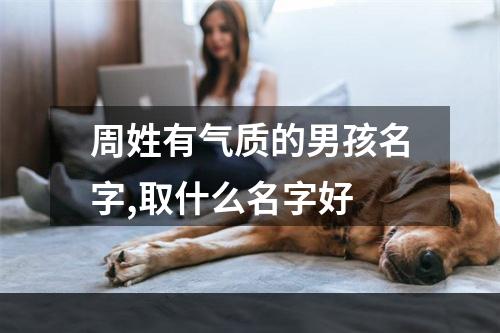 周姓有气质的男孩名字,取什么名字好