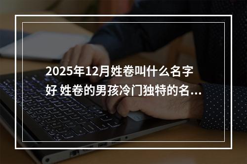 2025年12月姓卷叫什么名字好 姓卷的男孩冷门独特的名字