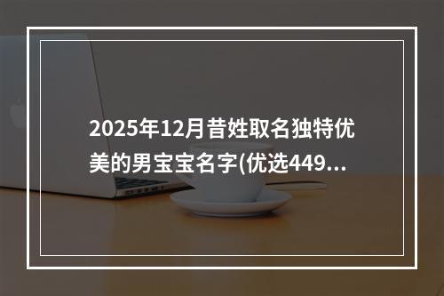 2025年12月昔姓取名独特优美的男宝宝名字(优选449个)