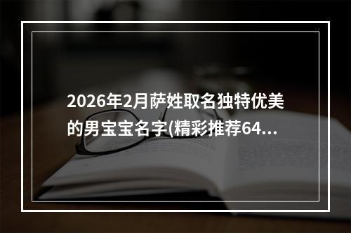 2026年2月萨姓取名独特优美的男宝宝名字(精彩推荐647个)
