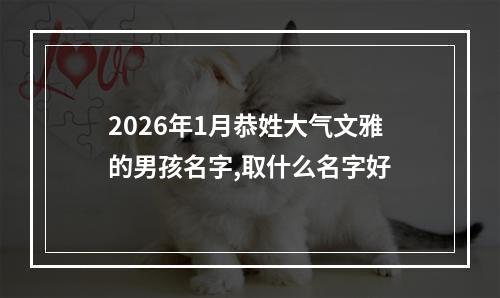 2026年1月恭姓大气文雅的男孩名字,取什么名字好