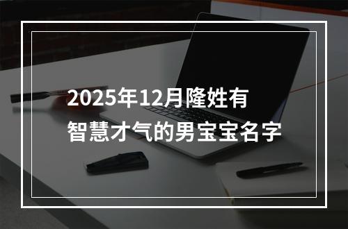 2025年12月隆姓有智慧才气的男宝宝名字