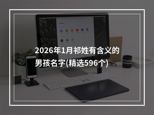 2026年1月祁姓有含义的男孩名字(精选596个)