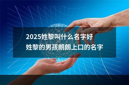 2025姓黎叫什么名字好 姓黎的男孩朗朗上口的名字