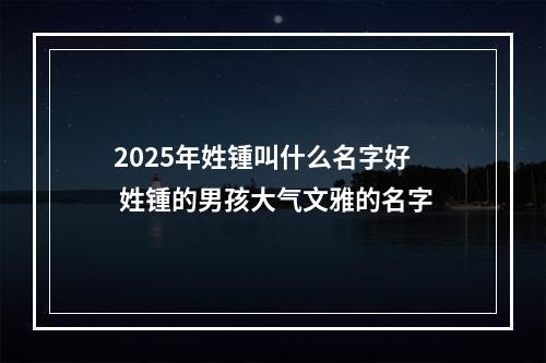 2025年姓锺叫什么名字好 姓锺的男孩大气文雅的名字
