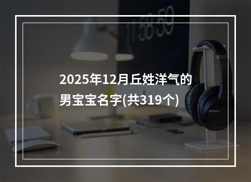 2025年12月丘姓洋气的男宝宝名字(共319个)