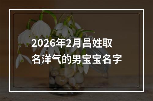 2026年2月昌姓取名洋气的男宝宝名字