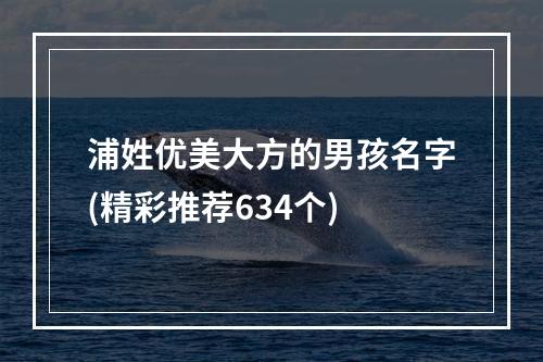 浦姓优美大方的男孩名字(精彩推荐634个)