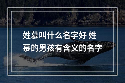 姓慕叫什么名字好 姓慕的男孩有含义的名字
