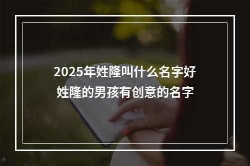 2025年姓隆叫什么名字好 姓隆的男孩有创意的名字