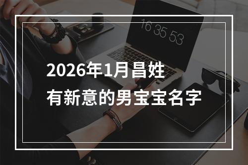 2026年1月昌姓有新意的男宝宝名字