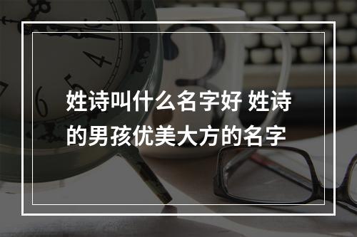 姓诗叫什么名字好 姓诗的男孩优美大方的名字
