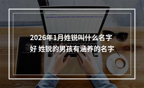 2026年1月姓锐叫什么名字好 姓锐的男孩有涵养的名字