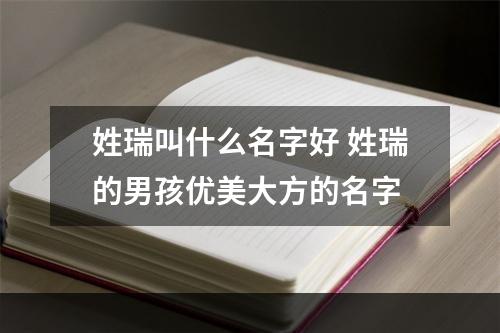 姓瑞叫什么名字好 姓瑞的男孩优美大方的名字