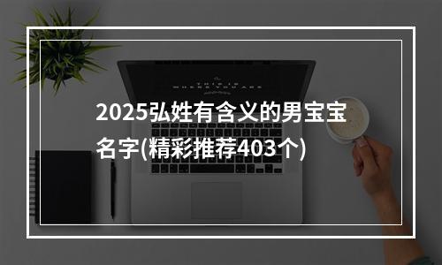 2025弘姓有含义的男宝宝名字(精彩推荐403个)