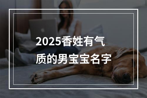 2025香姓有气质的男宝宝名字