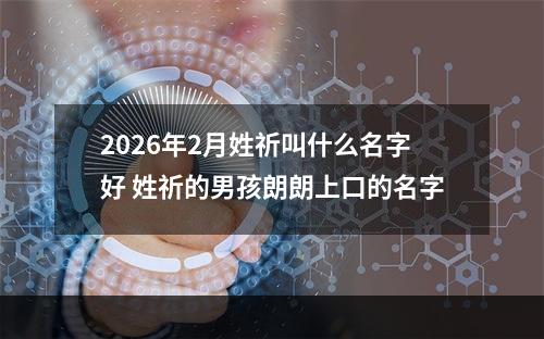 2026年2月姓祈叫什么名字好 姓祈的男孩朗朗上口的名字