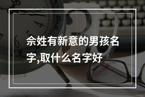 佘姓有新意的男孩名字,取什么名字好