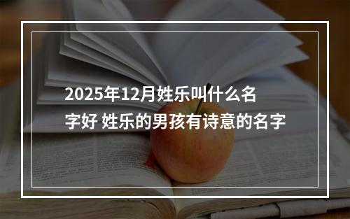 2025年12月姓乐叫什么名字好 姓乐的男孩有诗意的名字