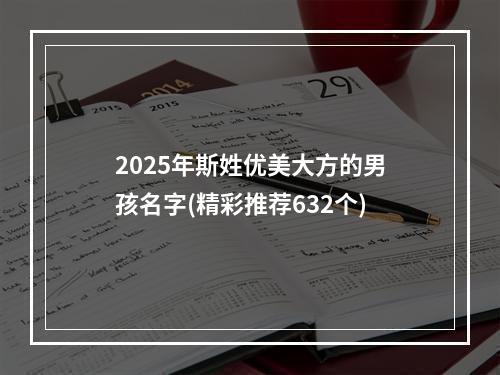 2025年斯姓优美大方的男孩名字(精彩推荐632个)
