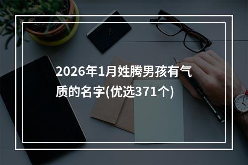 2026年1月姓腾男孩有气质的名字(优选371个)